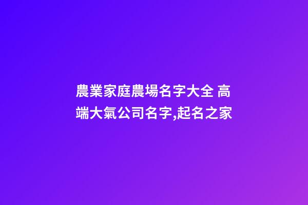 農業家庭農場名字大全 高端大氣公司名字,起名之家-第1張-公司起名-玄機派
